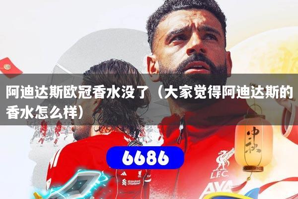 阿迪达斯欧冠香水没了(大家觉得阿迪达斯的香水怎么样)