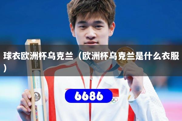 球衣欧洲杯乌克兰(欧洲杯乌克兰是什么衣服)