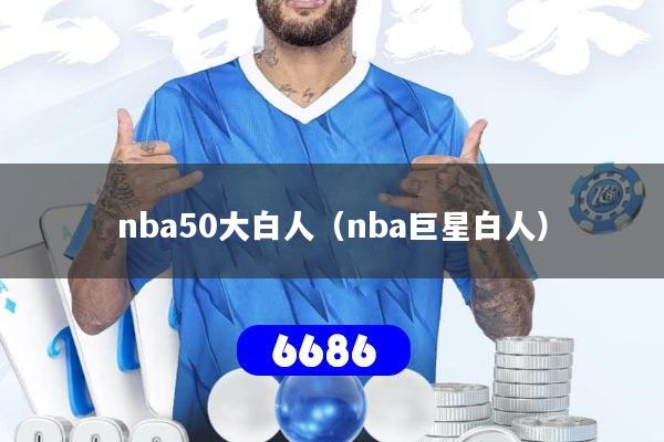 nba50大白人(nba巨星白人)