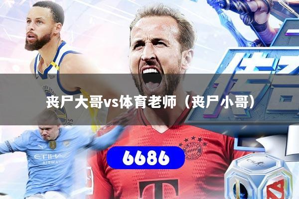 丧尸大哥vs体育老师(丧尸小哥)