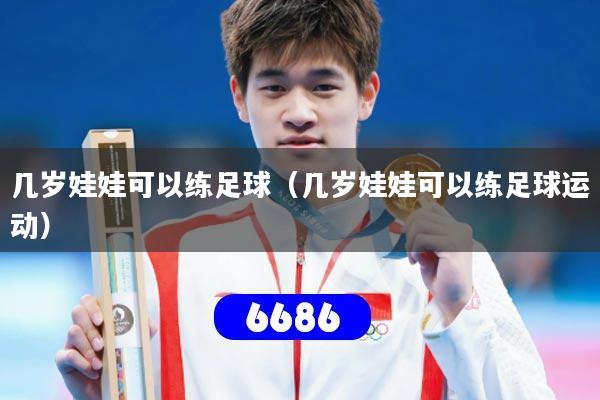 几岁娃娃可以练足球(几岁娃娃可以练足球运动)