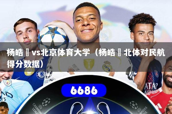 杨皓喆vs北京体育大学(杨皓喆北体对民航得分数据)