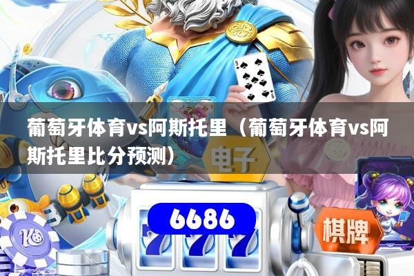 葡萄牙体育vs阿斯托里(葡萄牙体育vs阿斯托里比分预测)