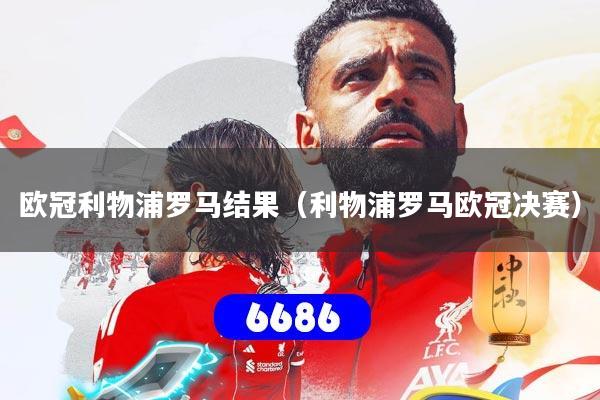 欧冠利物浦罗马结果(利物浦罗马欧冠决赛)
